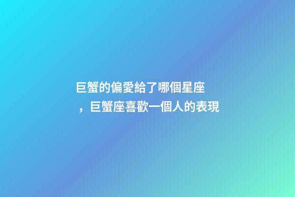巨蟹的偏愛給了哪個星座，巨蟹座喜歡一個人的表現